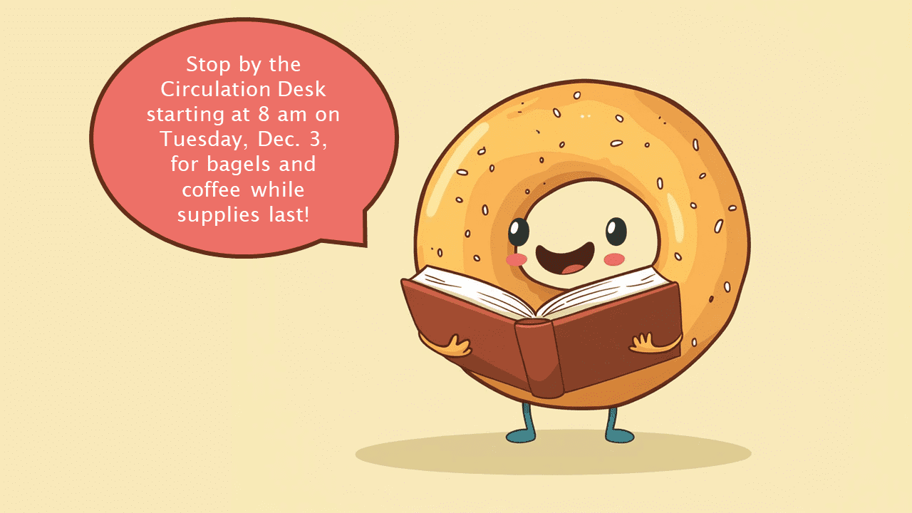 A graphic of a bagel holding a book with a comment bubble that says, stop by the circulation desk starting at 8 am, Dec. 3 for bagels and coffee while supplies last!