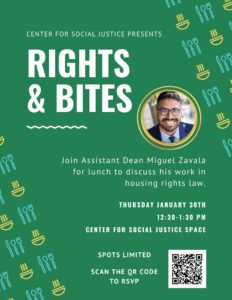 Join Assistant Dean Miguel Zavala for lunch to discuss housing rights law on Thursday, January 30th, at the Center for Social Justice. Spots are limited.